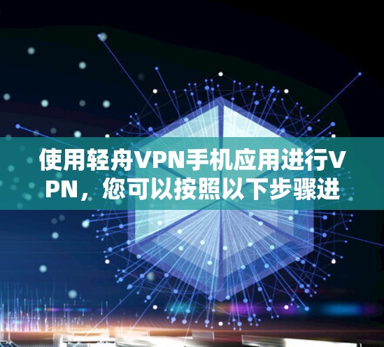 使用轻舟VPN手机应用进行VPN,您可以按照以下步骤进行操作 使用轻舟VPN手机应用进行VPN,您可以按照以下步骤进行操作