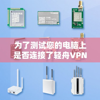 为了测试您的电脑上是否连接了轻舟VPN,并且了解检测过程,以下是一个有条理的总结 为了测试您的电脑上是否连接了轻舟VPN,并且了解检测过程,以下是一个有条理的总结