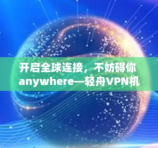 开启全球连接，不妨碍你 anywhere—轻舟VPN机场节点｜全球服务器选择