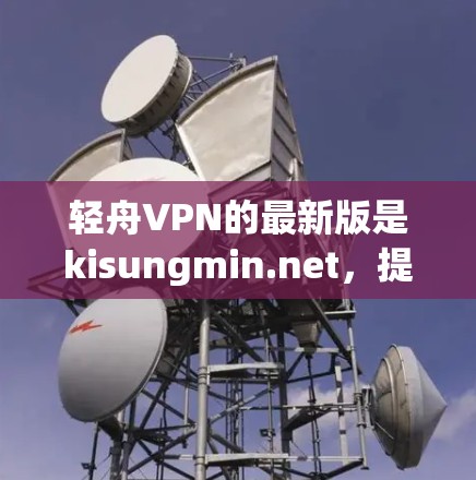 轻舟VPN的最新版是kisungmin.net，提供线上的VPN服务。以下是关于下载的详细指南