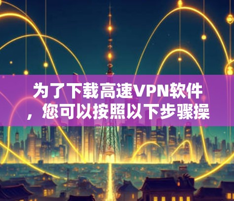 为了下载高速VPN软件，您可以按照以下步骤操作