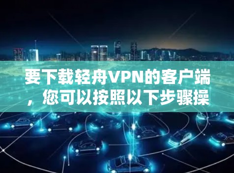 要下载轻舟VPN的客户端，您可以按照以下步骤操作