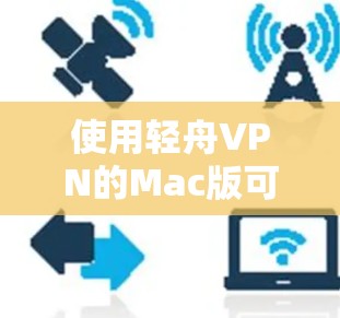 使用轻舟VPN的Mac版可能需要以下步骤来确保顺利使用 使用轻舟VPN的Mac版可能需要以下步骤来确保顺利使用