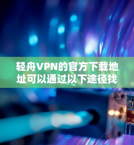 轻舟VPN的官方下载地址可以通过以下途径找到