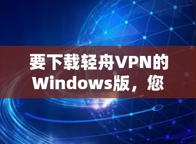要下载轻舟VPN的Windows版，您可以按照以下步骤操作