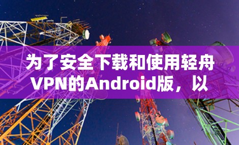 为了安全下载和使用轻舟VPN的Android版，以下是详细的步骤指南