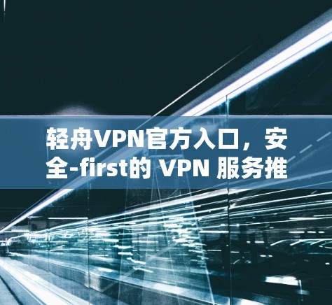 轻舟VPN官方入口，安全-first的 VPN 服务推荐