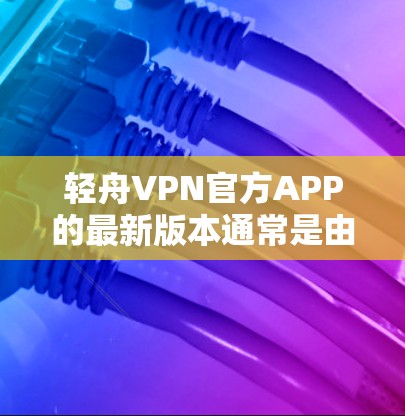轻舟VPN官方APP的最新版本通常是由轻舟VPN公司发布的，旨在提供更可靠和安全的VPN体验。以下是关于轻舟VPN官方APP的最新版本的总结