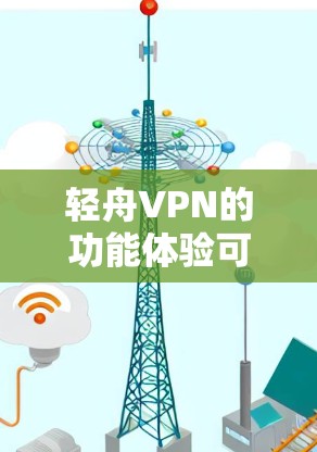 轻舟VPN的功能体验可以从以下几个方面进行总结，帮助用户更好地理解其功能和使用方法