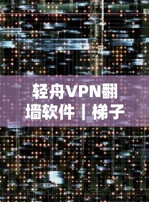 轻舟VPN翻墙软件｜梯子式工具评测