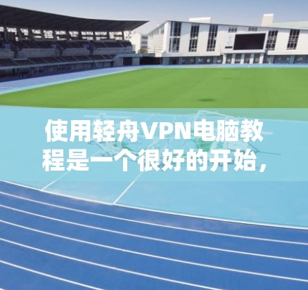 使用轻舟VPN电脑教程是一个很好的开始，特别是如果你正在寻找一种免费的VPN解决方案。以下是详细的步骤指南，帮助你顺利开始使用轻舟VPN