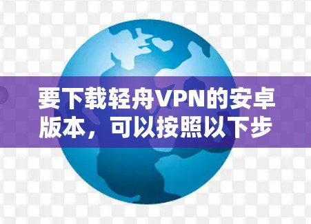 要下载轻舟VPN的安卓版本，可以按照以下步骤进行