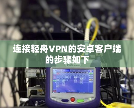 连接轻舟VPN的安卓客户端的步骤如下