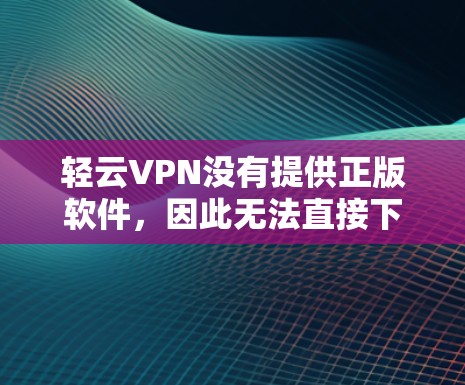轻云VPN没有提供正版软件，因此无法直接下载和使用。以下是关于如何处理和保护自己使用的软件的建议