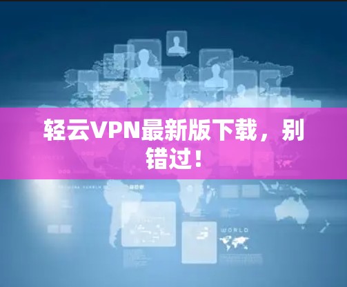 轻云VPN最新版下载,别错过! 轻云VPN最新版下载,别错过!