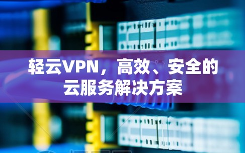 轻云VPN，高效、安全的云服务解决方案