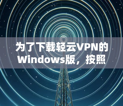 为了下载轻云VPN的Windows版，按照以下步骤操作