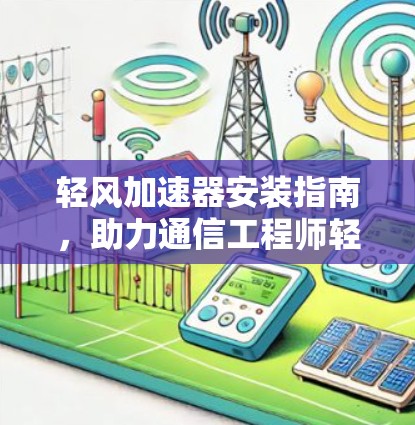 轻风加速器安装指南,助力通信工程师轻松上手 轻风加速器安装指南,助力通信工程师轻松上手