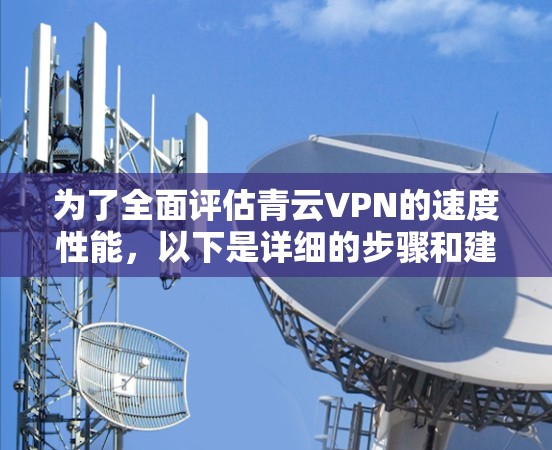 为了全面评估青云VPN的速度性能，以下是详细的步骤和建议