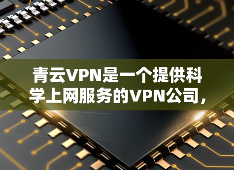 青云VPN是一个提供科学上网服务的VPN公司，旨在帮助用户在海外访问时保持安全和高效。以下是对青云VPN科学上网服务的总结和分析