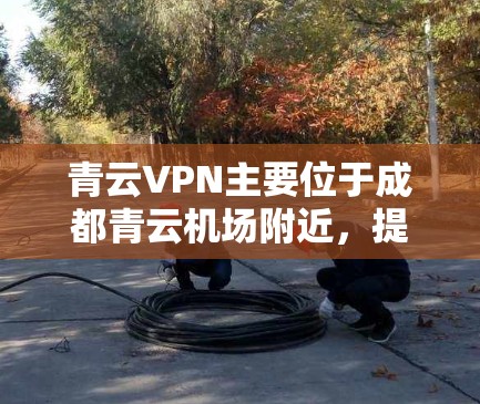 青云VPN主要位于成都青云机场附近,提供便捷的VPN服务。以下是关于青云VPN机场节点和推荐高速线路的详细信息 青云VPN主要位于成都青云机场附近,提供便捷的VPN服务。以下是关于青云VPN机场节点和推荐高速线路的详细信息