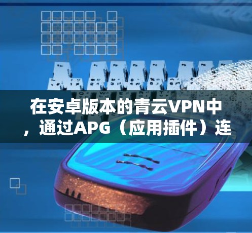 在安卓版本的青云VPN中,通过APG(应用插件)连接手机的方法如下 在安卓版本的青云VPN中,通过APG(应用插件)连接手机的方法如下