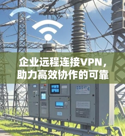 企业远程连接VPN，助力高效协作的可靠保障