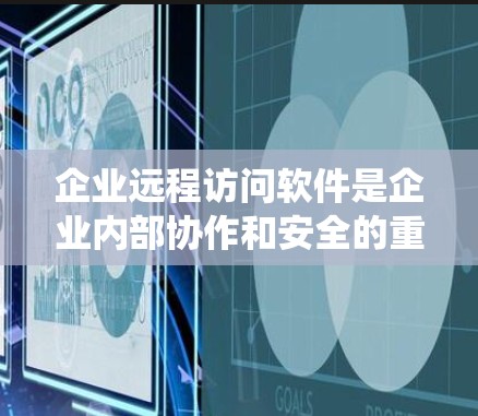 企业远程访问软件是企业内部协作和安全的重要工具，以下是其定义、主要类型、应用场景、挑战、优缺点以及配置要求的系统总结