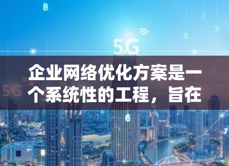 企业网络优化方案是一个系统性的工程，旨在通过优化架构、管理、监控和升级，提升网络效率、安全性并降低成本。以下是对该方案的详细规划