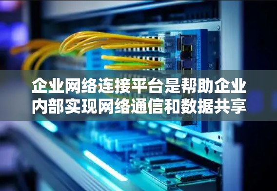 企业网络连接平台是帮助企业内部实现网络通信和数据共享的重要工具，它通过先进的网络管理、数据传输和云服务，为企业的高效运作提供强有力的支持。以下是对企业网络连接平台的详细说明