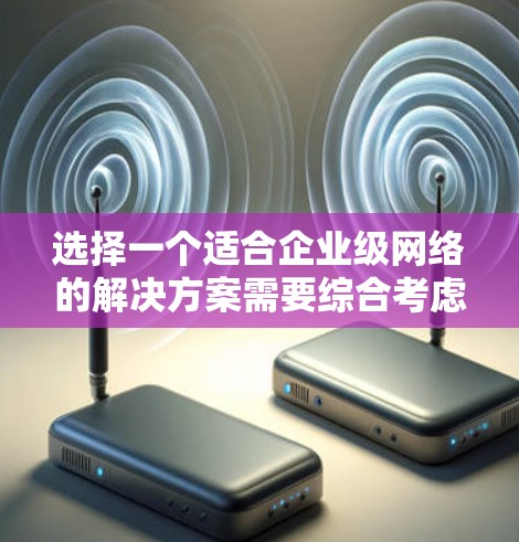选择一个适合企业级网络的解决方案需要综合考虑企业的具体需求和要求。以下是详细的指导步骤和建议