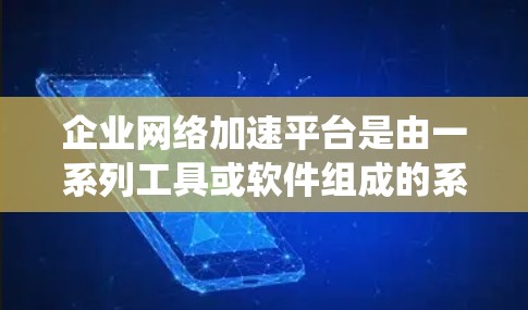 企业网络加速平台是由一系列工具或软件组成的系统，旨在帮助企业更快地连接互联网和处理网络资源。以下是对该主题的分步解释