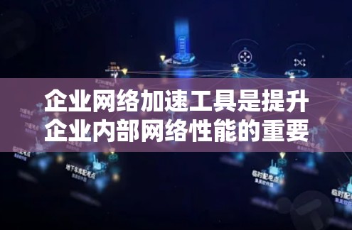 企业网络加速工具是提升企业内部网络性能的重要手段，涵盖了多种不同的解决方案。以下是对这些工具的详细介绍