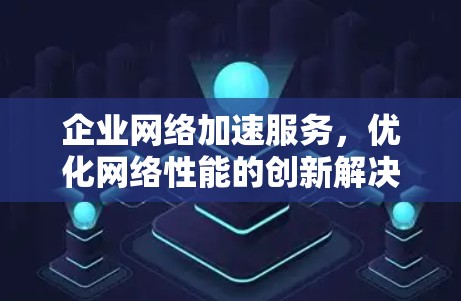企业网络加速服务，优化网络性能的创新解决方案
