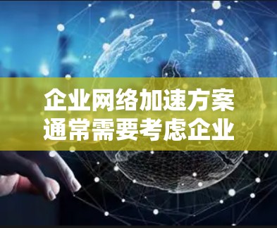 企业网络加速方案通常需要考虑企业的规模、需求、目标和安全策略。以下是一个企业网络加速方案的常见结构