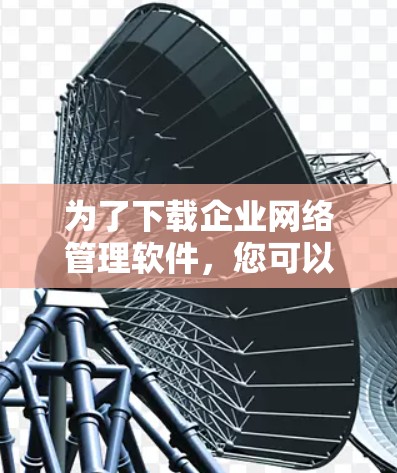 为了下载企业网络管理软件，您可以按照以下步骤进行操作