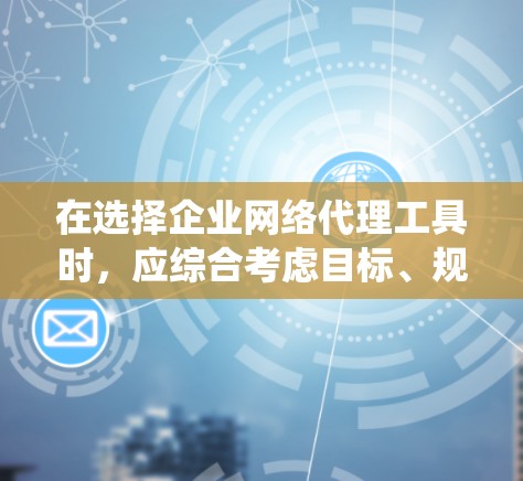 在选择企业网络代理工具时，应综合考虑目标、规模、成本、配置、与内部系统的集成以及团队使用情况。以下是一个清晰的指南，帮助您做出明智的选择