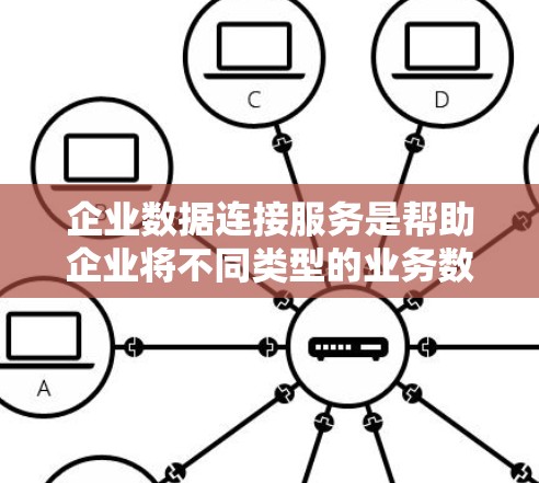 企业数据连接服务是帮助企业将不同类型的业务数据整合，以便进行分析和管理的重要工具。以下是对该服务的详细分析和总结