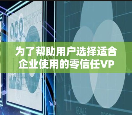为了帮助用户选择适合企业使用的零信任VPN平台，以下是一个结构化的评分体系，涵盖用户最关心的几个关键因素