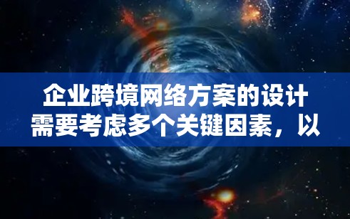 企业跨境网络方案的设计需要考虑多个关键因素，以确保网络高效、可靠、安全，并满足国际化的业务需求。以下是一个详细的概述和建议