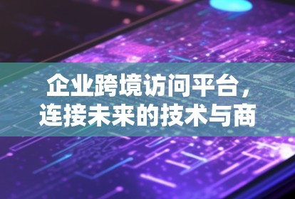 企业跨境访问平台，连接未来的技术与商业