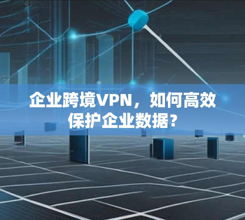 企业跨境VPN，如何高效保护企业数据？