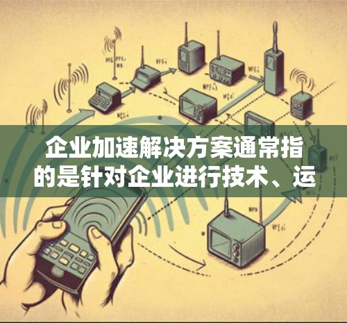 企业加速解决方案通常指的是针对企业进行技术、运营或管理方面的加速，以提高效率、降低成本或实现更快的转型。以下是一些可能的解决方案方向和框架