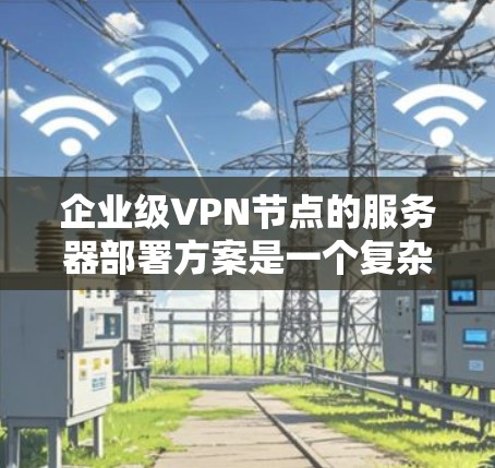 企业级VPN节点的服务器部署方案是一个复杂但重要的步骤，涉及多个技术领域和因素。以下是对该方案的详细说明，旨在帮助用户全面了解如何有效地部署企业级VPN节点