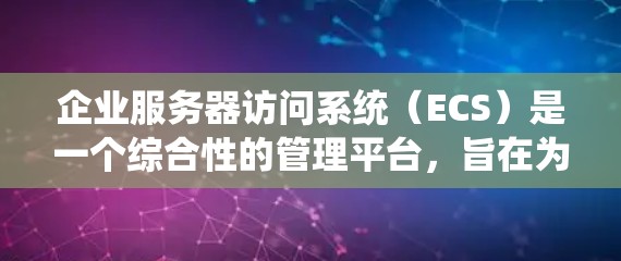 企业服务器访问系统（ECS）是一个综合性的管理平台，旨在为企业提供高效、安全和灵活的网络资源管理解决方案。以下是对其功能和特点的详细总结