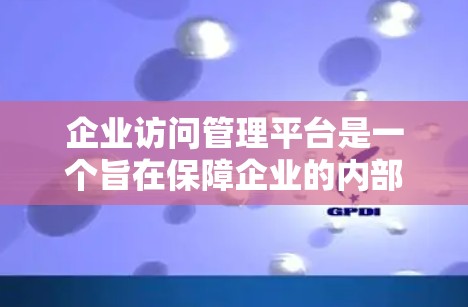 企业访问管理平台是一个旨在保障企业的内部网络和数据安全的工具，通过全面管理员工的访问权限和行为，确保合规操作并提高效率。以下是该平台的主要功能及其详细解释