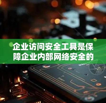 企业访问安全工具是保障企业内部网络安全的重要手段，主要包括ITAT、VCL和ACL等。以下是详细的实施步骤和考虑因素