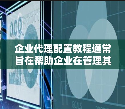 企业代理配置教程通常旨在帮助企业在管理其代理人员、合同、客户关系等方面时，高效地配置和管理这些关键资源。以下是一个组织和结构化的教程框架，涵盖企业代理的基本配置和高级配置内容