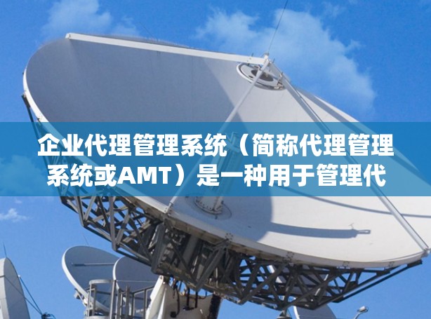 企业代理管理系统(简称代理管理系统或AMT)是一种用于管理代理业务、服务或产品的管理系统。它通常用于帮助企业进行客户代理、订单处理、客户服务、项目管理等。以下是对该系统的简要介绍 企业代理管理系统(简称代理管理系统或AMT)是一种用于管理代理业务、服务或产品的管理系统。它通常用于帮助企业进行客户代理、订单处理、客户服务、项目管理等。以下是对该系统的简要介绍