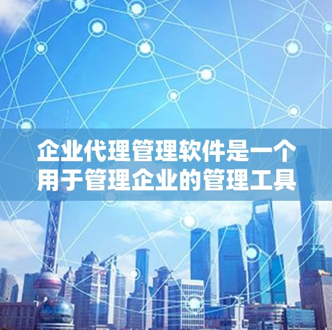 企业代理管理软件是一个用于管理企业的管理工具，通常包括人力资源管理（HR）客户关系管理（CRM）财务管理、供应链管理等模块。以下是一些常见的企业代理管理软件及其主要功能